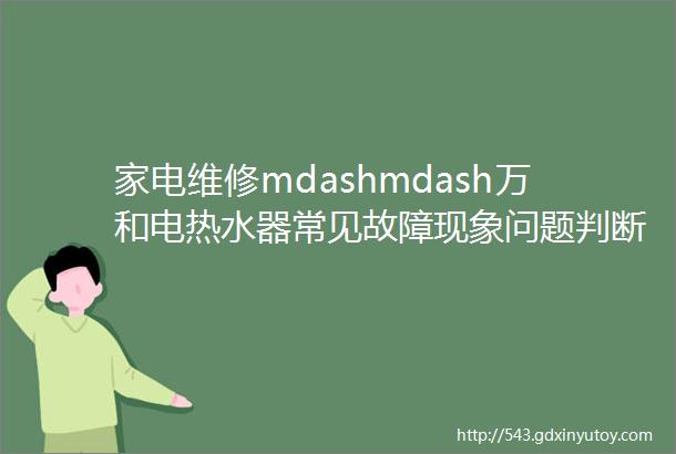 家电维修mdashmdash万和电热水器常见故障现象问题判断维修技巧