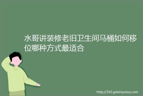 水哥讲装修老旧卫生间马桶如何移位哪种方式最适合