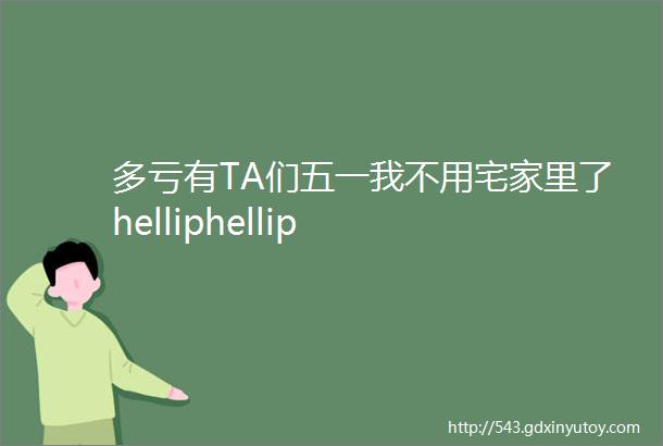 多亏有TA们五一我不用宅家里了helliphellip