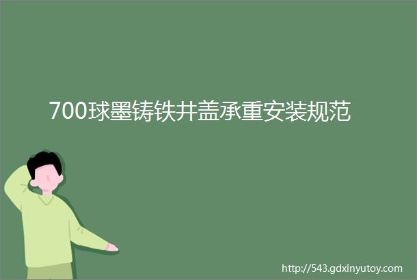 700球墨铸铁井盖承重安装规范