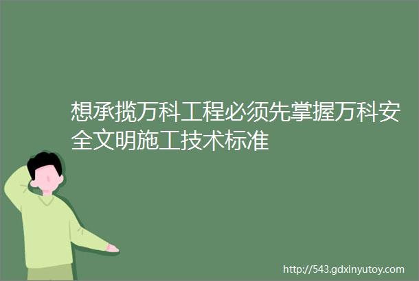 想承揽万科工程必须先掌握万科安全文明施工技术标准