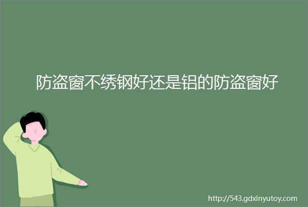 防盗窗不绣钢好还是铝的防盗窗好