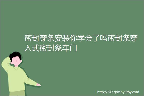 密封穿条安装你学会了吗密封条穿入式密封条车门