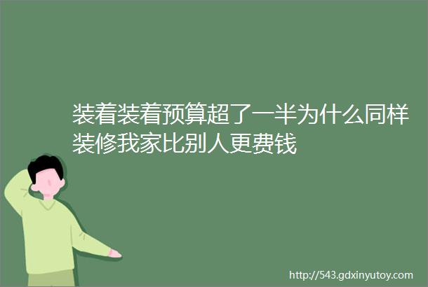 装着装着预算超了一半为什么同样装修我家比别人更费钱