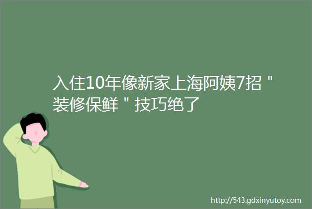 入住10年像新家上海阿姨7招＂装修保鲜＂技巧绝了