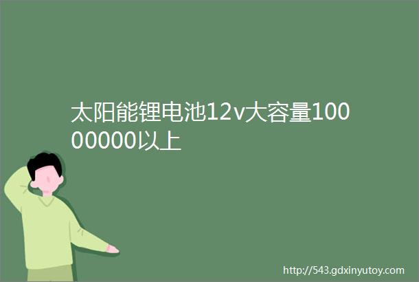 太阳能锂电池12v大容量10000000以上