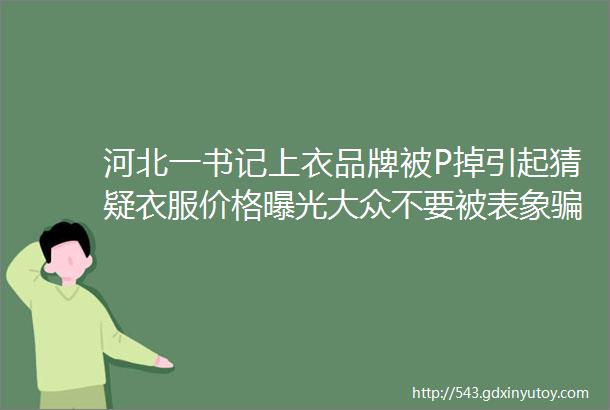 河北一书记上衣品牌被P掉引起猜疑衣服价格曝光大众不要被表象骗了