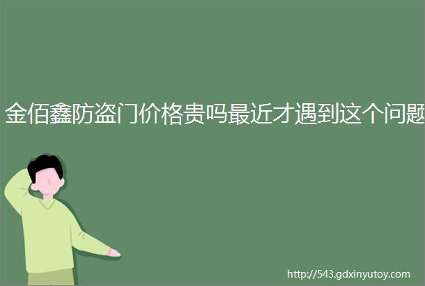 金佰鑫防盗门价格贵吗最近才遇到这个问题