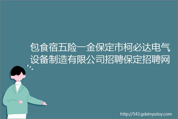 包食宿五险一金保定市柯必达电气设备制造有限公司招聘保定招聘网77招聘信息汇总1