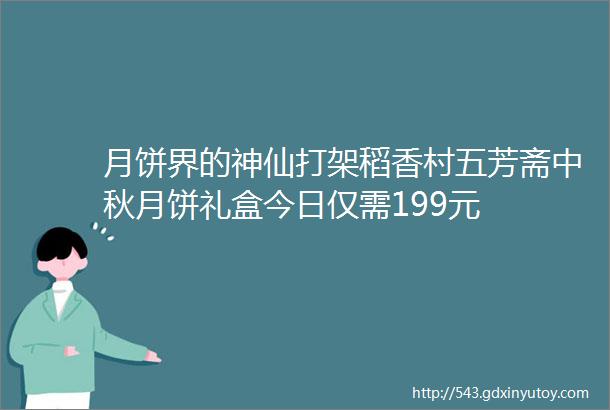 月饼界的神仙打架稻香村五芳斋中秋月饼礼盒今日仅需199元