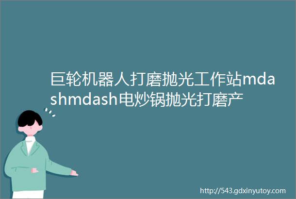 巨轮机器人打磨抛光工作站mdashmdash电炒锅抛光打磨产品应用