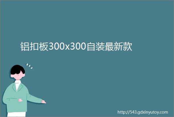 铝扣板300x300自装最新款