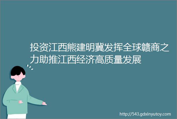 投资江西熊建明冀发挥全球赣商之力助推江西经济高质量发展