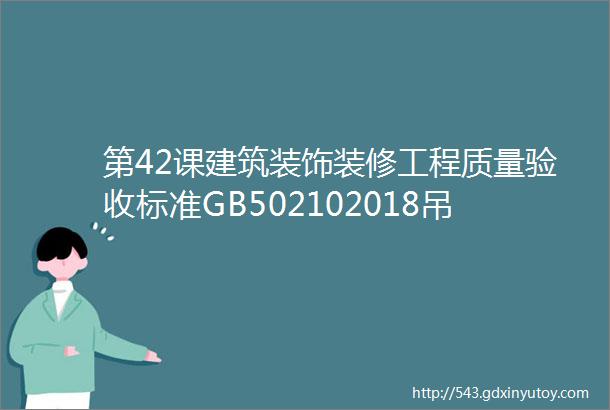 第42课建筑装饰装修工程质量验收标准GB502102018吊顶工程