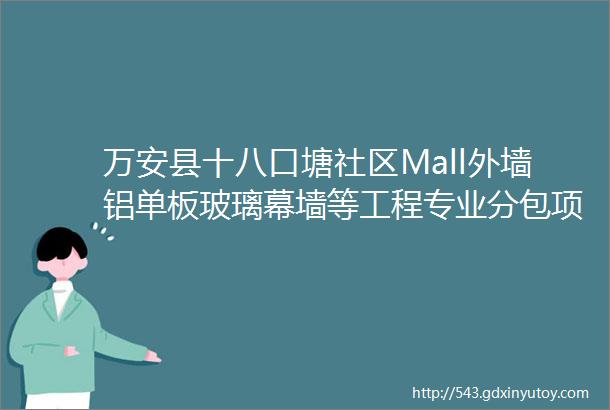 万安县十八口塘社区Mall外墙铝单板玻璃幕墙等工程专业分包项目竞争性磋商招标公告