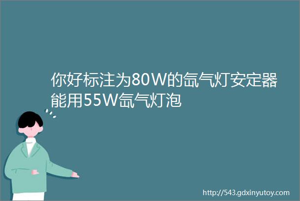 你好标注为80W的氙气灯安定器能用55W氙气灯泡