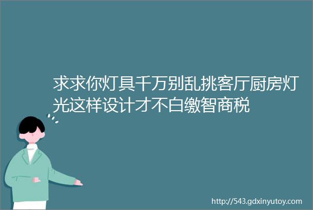 求求你灯具千万别乱挑客厅厨房灯光这样设计才不白缴智商税