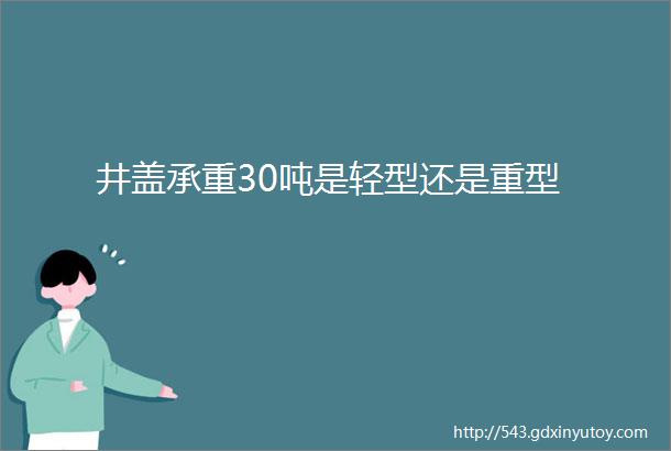 井盖承重30吨是轻型还是重型