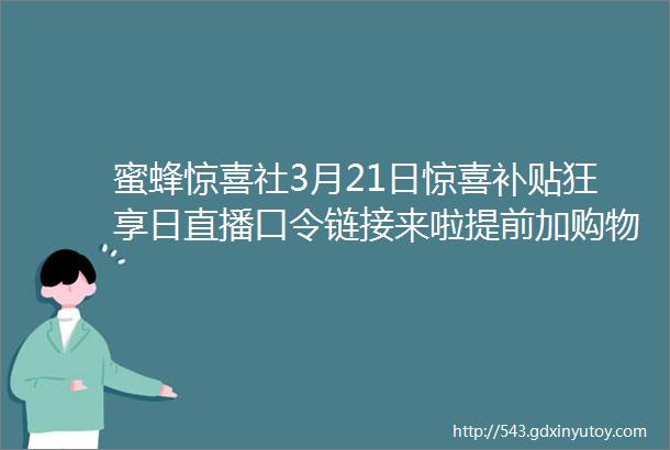 蜜蜂惊喜社3月21日惊喜补贴狂享日直播口令链接来啦提前加购物车领券