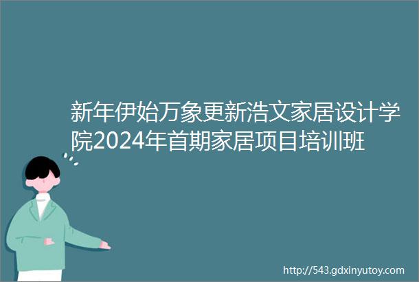 新年伊始万象更新浩文家居设计学院2024年首期家居项目培训班圆满开班