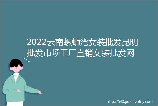 2022云南螺蛳湾女装批发昆明批发市场工厂直销女装批发网