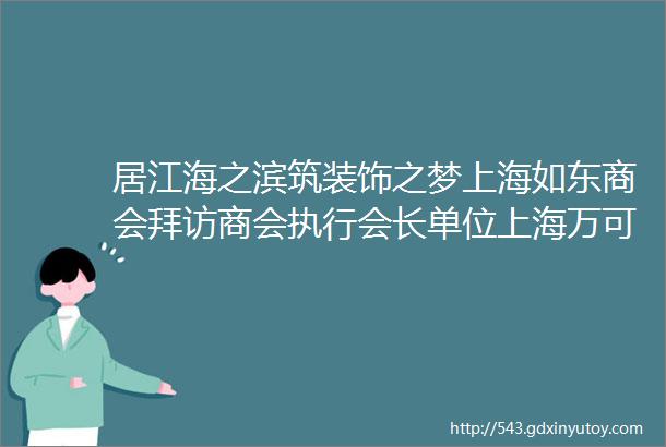 居江海之滨筑装饰之梦上海如东商会拜访商会执行会长单位上海万可兴建设集团有限公司