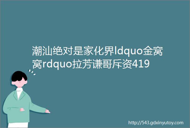 潮汕绝对是家化界ldquo金窝窝rdquo拉芳谦哥斥资419亿元建新工厂