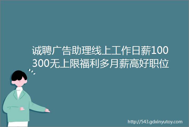 诚聘广告助理线上工作日薪100300无上限福利多月薪高好职位职等你来保定招聘网511招聘信息汇总1