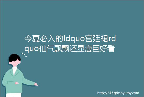 今夏必入的ldquo宫廷裙rdquo仙气飘飘还显瘦巨好看