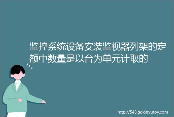 监控系统设备安装监视器列架的定额中数量是以台为单元计取的